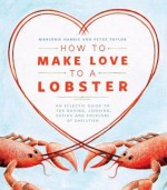 How to Make Love to a Lobster: An Eclectic Guide to the Buying, Cooking, Eating and Folklore of Shellfish - Marjorie Harris, Peter Taylor