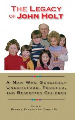 The Legacy of John Holt: A Man Who Genuinely Understood, Trusted, and Respected Children - Susan Kaseman, Merloyd Lawrence, Strobe Talbott, Roland Meighan, Berrien Moore, Vita Wallace, Jenny Wright, Susannah Sheffer, Larry Kaseman, Patrick Farenga, Carlo Ricci