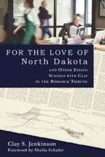 For the Love of North Dakota and Other Essays: Sundays with Clay in the Bismarck Tribune - Clay S. Jenkinson