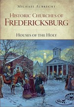 Historic Churches of Fredericksburg: Houses of the Holy - Michael Aubrecht