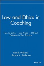 Law and Ethics in Coaching: How to Solve -- and Avoid -- Difficult Problems in Your Practice - Patrick Williams, Sharon K. Anderson