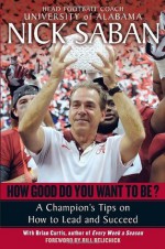 How Good Do You Want to Be?: A Champion's Tips on How to Lead and Succeed at Work and in Life - Nick Saban, Brian Curtis