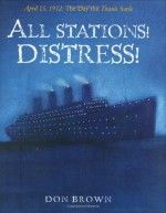 All Stations! Distress!: April 15, 1912: The Day the Titanic Sank - Don Brown