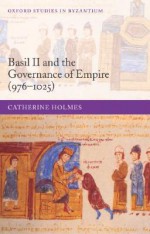 Basil II and the Governance of Empire (976-1025) - Catherine Holmes