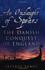 An Onslaught of Spears: The Danish Conquest of England - Jeffrey James