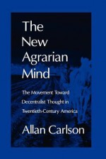 The New Agrarian Mind: The Movement Toward Decentralist Thought in Twentieth-Century America - Allan Carlson