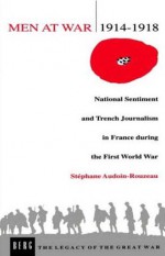 Men at War 1914-1918: National Sentiment and Trench Journalism in France during the First World War - Stéphane Audoin-Rouzeau, Helen McPhail