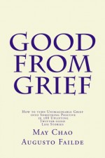 Good from Grief: How to turn Unimaginable Grief into Something Positive in 288 Uplifting Twitter-sized Life Stories - Augusto Failde, May Chao