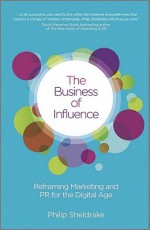 The Business of Influence: Reframing Marketing and PR for the Digital Age - Philip Sheldrake