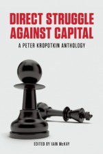 Direct Struggle Against Capital: A Peter Kropotkin Anthology - Pyotr Kropotkin, Iain Mckay