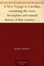 A New Voyage to Carolina, containing the exact description and natural history of that country; together with the present state thereof; and a journal ... account of their customs, manners, etc. - John Lawson