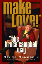 Make Love! The Bruce Campbell Way - Bruce Campbell