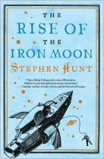 The Rise of the Iron Moon - Stephen Hunt