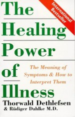 The Healing Power of Illness: The Meaning of Symptoms and How to Interpret Them - Thorwald Dethlefsen, Rudiger Dahlke, Peter Lemesurier