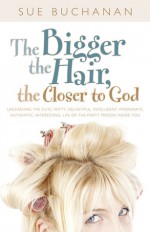 The Bigger the Hair, the Closer to God: Unleashing the Cute, Witty, Delightful, Intelligent, Passionate, Authentic, Interesting, Life-of-the-Party Person Inside You! - Sue Buchanan, Gloria Gaither