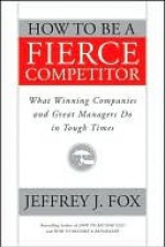 How to Be a Fierce Competitor: What Winning Companies and Great Managers Do in Tough Times - Jeffrey J. Fox