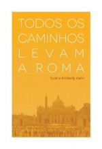 Todos os caminhos levam a Roma - Scott Hahn, Kimberly Hahn, Marta Mendonça