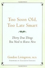 Too Soon Old, Too Late Smart: Thirty True Things You Need to Know Now - M.D. Gordon Livingston M.D., Elizabeth Edwards