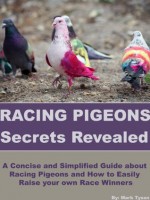 Racing Pigeons Secrets Revealed: A Concise and Simplified Guide about Racing Pigeons and How to Easily Raise your own Race Winners - Mark Tyson