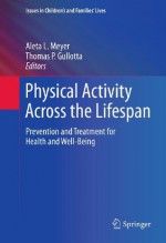 Physical Activity Across the Lifespan: Prevention and Treatment for Health and Well-Being: 12 (Issues in Children's and Families' Lives) - Aleta L. Meyer, Thomas P. Gullotta