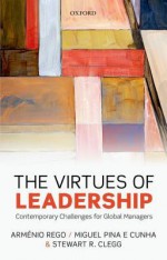 The Virtues of Leadership: Contemporary Challenges for Global Managers - Arménio Rego, Miguel Pina e. Cunha, Stewart R. Clegg