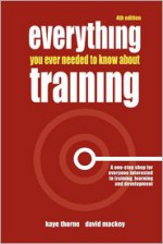 Everything You Ever Needed to Know about Training: A One-Stop Shop for Everyone Interested in Training, Learning and Development - Kaye Thorne, David Mackey