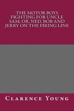 The Motor Boys Fighting for Uncle Sam; Or, Ned, Bob and Jerry on the Firing Line - Clarence Young