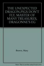 THE UNEXPECTED DRAGON,PIGS DON'T FLY, MASTER OF MANY TREASURES, DRAGONNE'S EG - Mary Brown