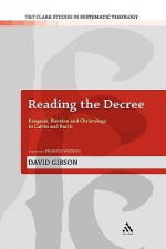 Reading the Decree: Exegesis, Election and Christology in Calvin and Barth - David Gibson, Francis Watson