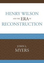 Henry Wilson and the Era of Reconstruction - John L. Myers