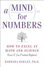 A Mind For Numbers: How to Excel at Math and Science (Even If You Flunked Algebra) - Barbara Oakley