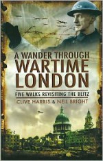 A Wander Through Wartime London: Five Wlks Revisiting the Blitz - Clive Harris, Neil Bright