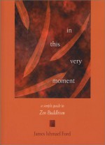 In This Very Moment: A Simple Guide to Zen Buddhism - James Ishmael Ford