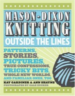 Mason-Dixon Knitting Outside the Lines: Patterns, Stories, Pictures, True Confessions, Tricky Bits, Whole New Worlds, and Familiar Ones, Too - Kay Gardiner, Ann Shayne