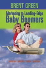 Marketing to Leading-Edge Baby Boomers: Perceptions, Principles, Practices & Predictions - Brent Green