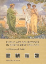 Public Art Collections in North-West England: A History and Guide - Edward Morris