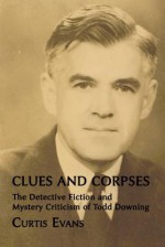 Clues and Corpses: The Detective Fiction and Mystery Criticism of Todd Downing - Curtis Evans, Bill Pronzini