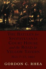 The Battles for Spotsylvania Court House and the Road to Yellow Tavern, May 7--12, 1864 - Gordon C. Rhea