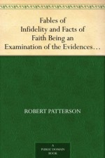 Fables of Infidelity and Facts of Faith Being an Examination of the Evidences of Infidelity - Robert Patterson