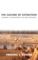 The Culture of Extinction: Toward a Philosophy of Deep Ecology - Frederic L. Bender