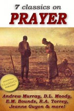 7 classics on PRAYER: Torrey (How to Pray), Murray (School of Prayer), Moody (Prevailing Prayer), Goforth, Muller (Answers to Prayer), Bounds (Power Through ... Method of Prayer) (Top Christian Classics) - E. M. Bounds, Jeanne Guyon, R.A. Torrey, Andrew Murray, D. L. Moody, Rosalind Goforth, George Muller