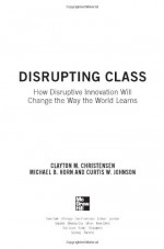 Disrupting Class: How Disruptive Innovation Will Change the Way the World Learns - Clayton M. Christensen, Curtis W. Johnson