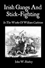 Irish Gangs and Stick-Fighting: In the Works of William Carleton - John W. Hurley, William Carleton