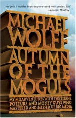 Autumn of the Moguls: My Misadventures with the Titans, Poseurs, and Money Guys Who Mastered and Messed Up Big Media - Michael Wolff