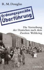 'Ordnungsgemäße Überführung': Die Vertreibung der Deutschen nach dem Zweiten Weltkrieg (German Edition) - R. M. Douglas, Martin Richter