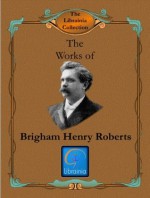 Works of B. H. Roberts - 21 Volumes (Comprehensive History, Defense of the Faith and Saints, Mormon Doctrine of Deity, New Witnesses for God, Outlines, Seventy's Course, and more) - B.H. Roberts, Librainia