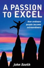 A Passion to Excel: How Ordinary People Become Extraordinary - John Booth