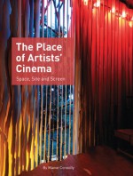 The Place of Artists' Cinema: Space, Site, and Screen - Maeve Connolly