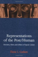 Representations of the Post/Human: Monsters, Aliens, and Others in Popular Culture - Elaine L. Graham