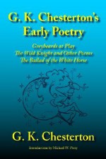 G. K. Chesterton's Early Poetry: Greybeards at Play, the Wild Knight and Other Poems, the Ballad of the White Horse - G.K. Chesterton, Michael W. Perry